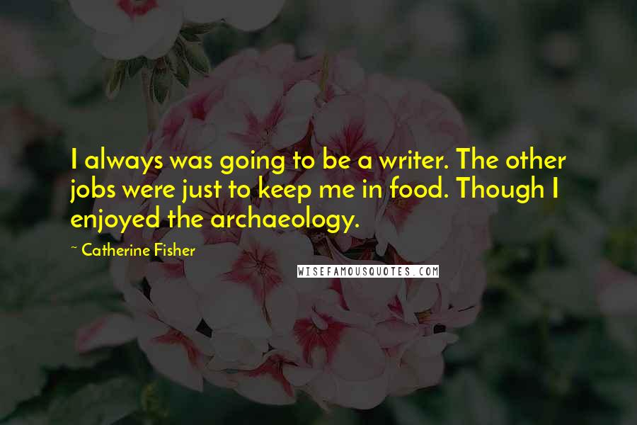 Catherine Fisher Quotes: I always was going to be a writer. The other jobs were just to keep me in food. Though I enjoyed the archaeology.