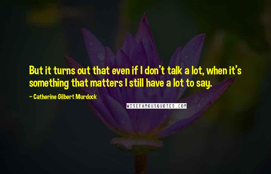 Catherine Gilbert Murdock Quotes: But it turns out that even if I don't talk a lot, when it's something that matters I still have a lot to say.