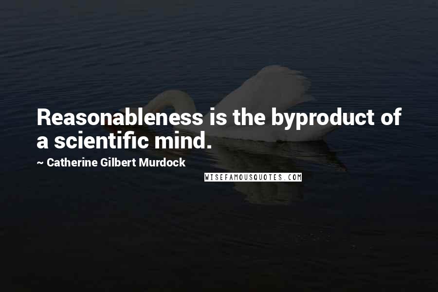 Catherine Gilbert Murdock Quotes: Reasonableness is the byproduct of a scientific mind.