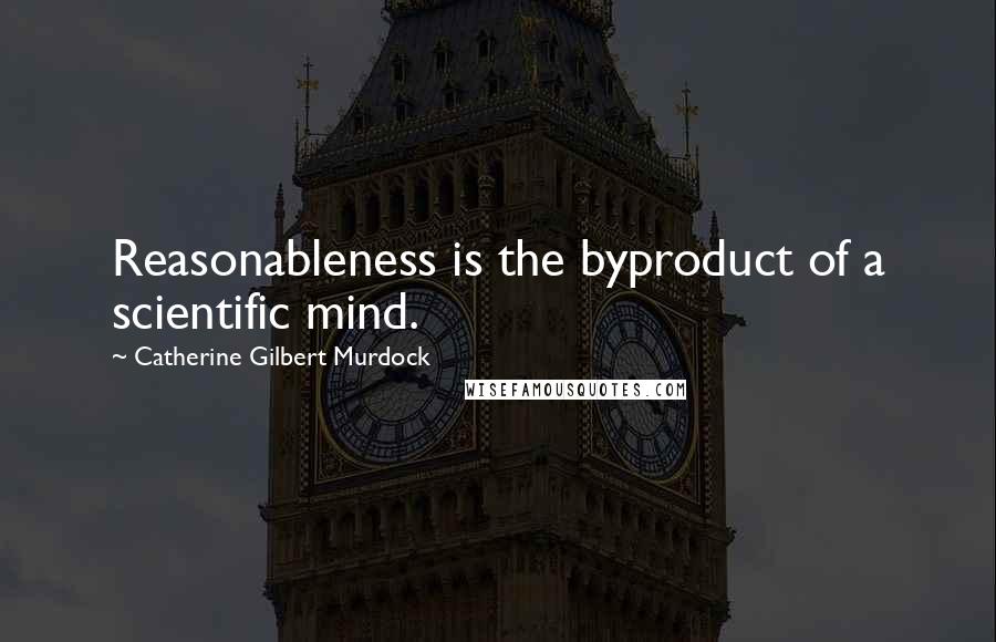 Catherine Gilbert Murdock Quotes: Reasonableness is the byproduct of a scientific mind.