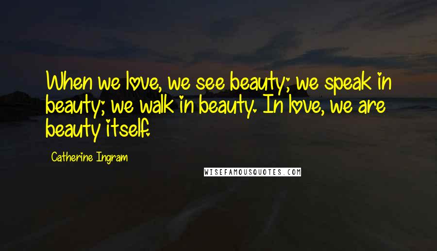 Catherine Ingram Quotes: When we love, we see beauty; we speak in beauty; we walk in beauty. In love, we are beauty itself.