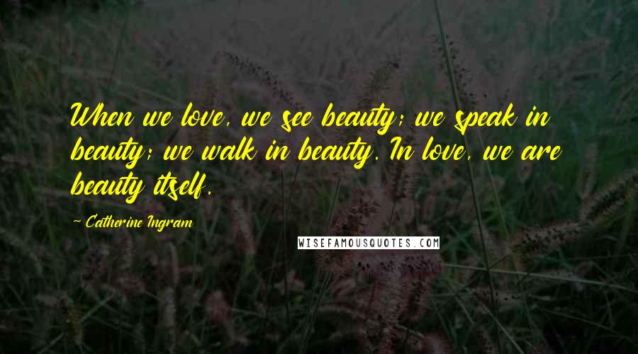 Catherine Ingram Quotes: When we love, we see beauty; we speak in beauty; we walk in beauty. In love, we are beauty itself.