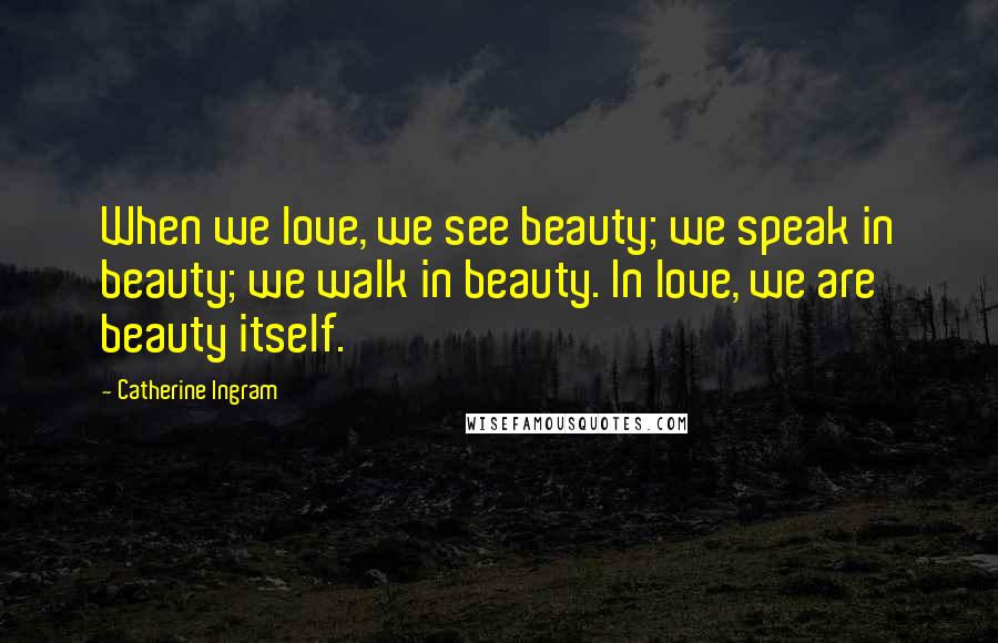 Catherine Ingram Quotes: When we love, we see beauty; we speak in beauty; we walk in beauty. In love, we are beauty itself.