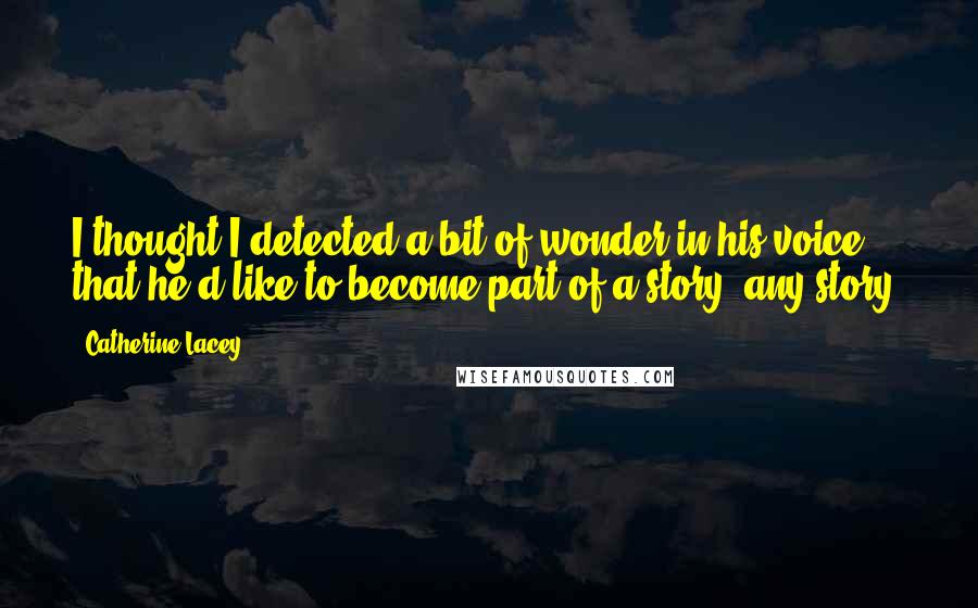 Catherine Lacey Quotes: I thought I detected a bit of wonder in his voice, that he'd like to become part of a story, any story.