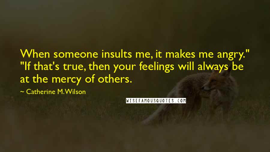 Catherine M. Wilson Quotes: When someone insults me, it makes me angry." "If that's true, then your feelings will always be at the mercy of others.