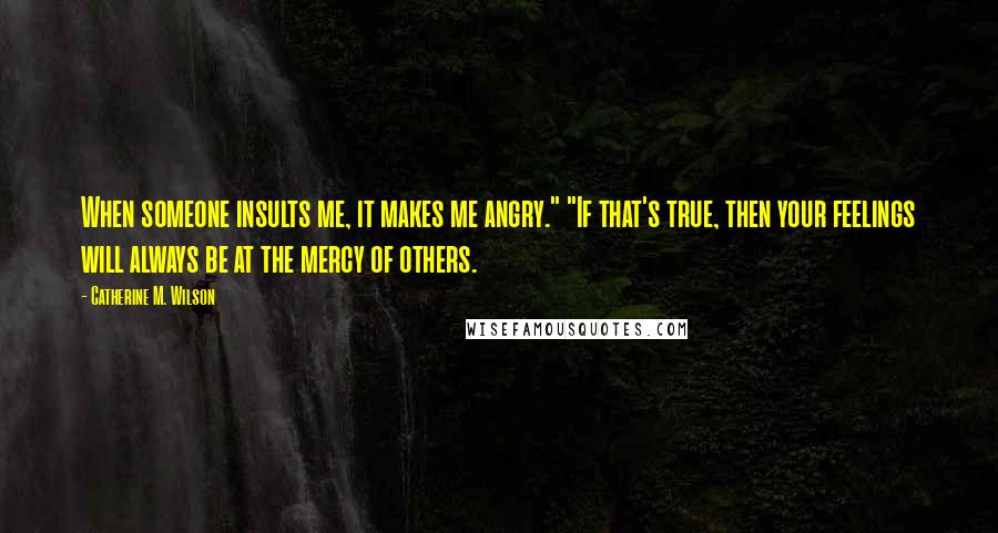 Catherine M. Wilson Quotes: When someone insults me, it makes me angry." "If that's true, then your feelings will always be at the mercy of others.