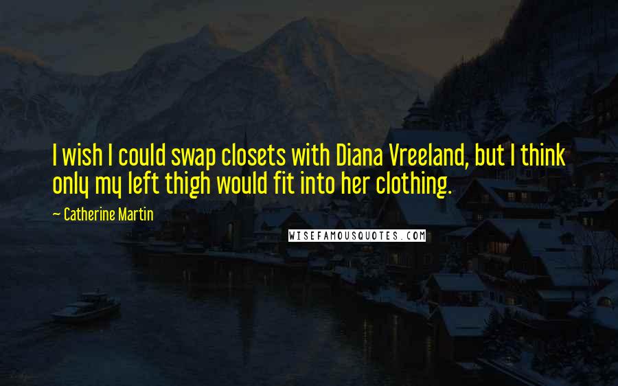 Catherine Martin Quotes: I wish I could swap closets with Diana Vreeland, but I think only my left thigh would fit into her clothing.