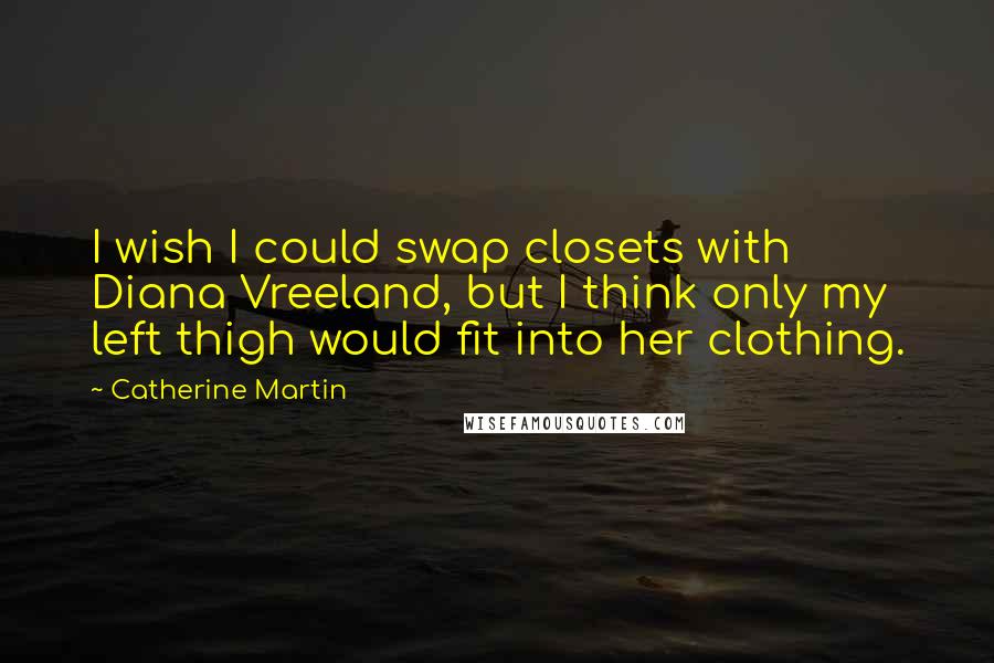 Catherine Martin Quotes: I wish I could swap closets with Diana Vreeland, but I think only my left thigh would fit into her clothing.