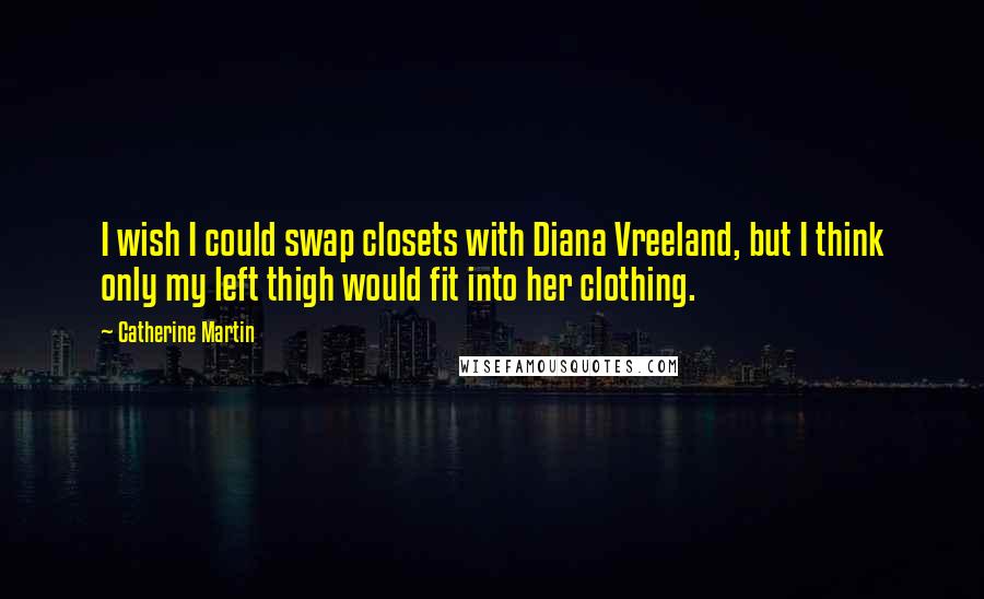 Catherine Martin Quotes: I wish I could swap closets with Diana Vreeland, but I think only my left thigh would fit into her clothing.