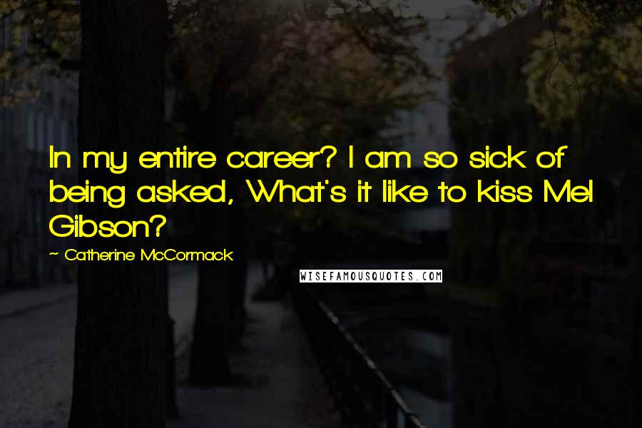 Catherine McCormack Quotes: In my entire career? I am so sick of being asked, What's it like to kiss Mel Gibson?