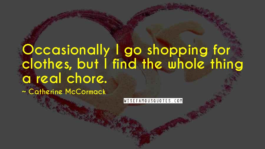 Catherine McCormack Quotes: Occasionally I go shopping for clothes, but I find the whole thing a real chore.