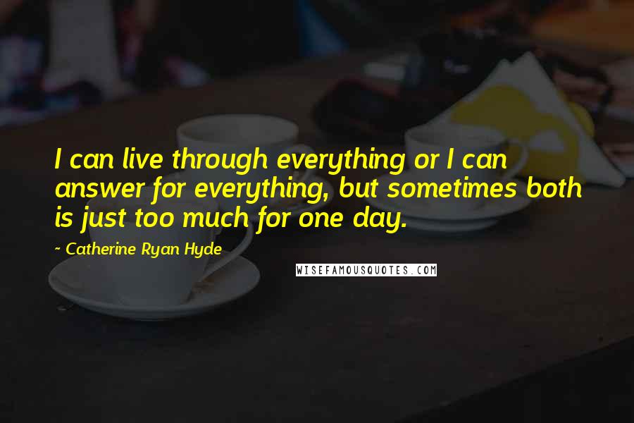 Catherine Ryan Hyde Quotes: I can live through everything or I can answer for everything, but sometimes both is just too much for one day.