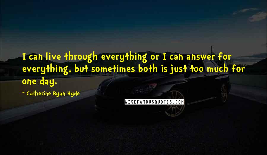 Catherine Ryan Hyde Quotes: I can live through everything or I can answer for everything, but sometimes both is just too much for one day.