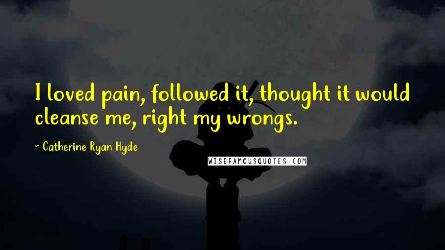 Catherine Ryan Hyde Quotes: I loved pain, followed it, thought it would cleanse me, right my wrongs.