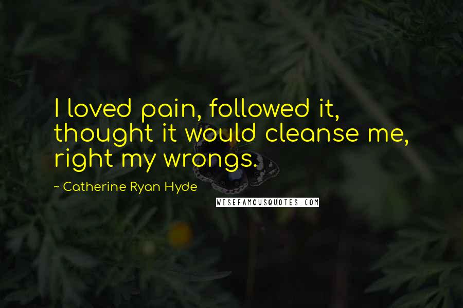 Catherine Ryan Hyde Quotes: I loved pain, followed it, thought it would cleanse me, right my wrongs.