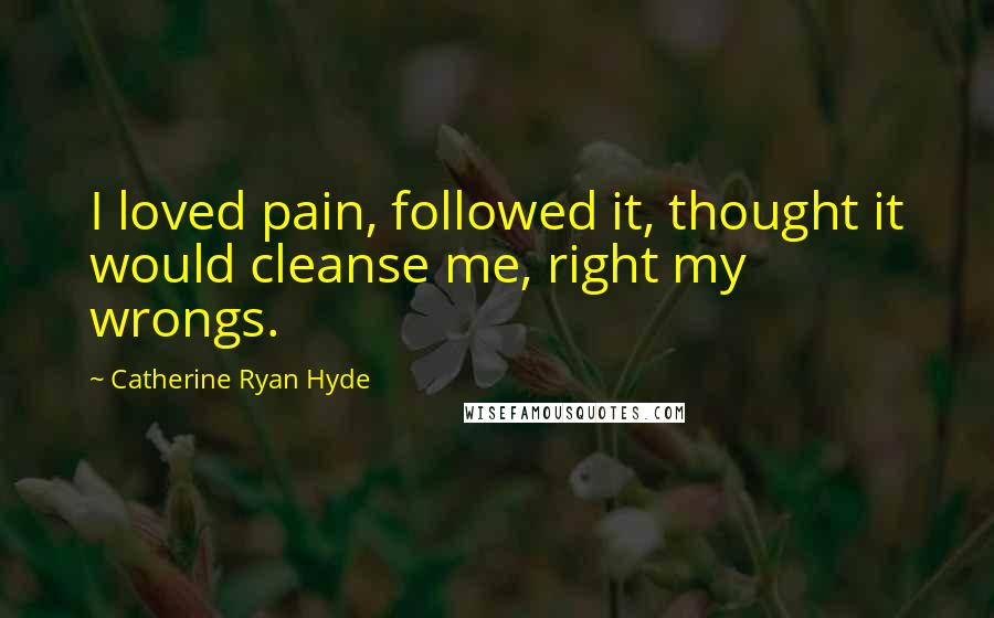 Catherine Ryan Hyde Quotes: I loved pain, followed it, thought it would cleanse me, right my wrongs.