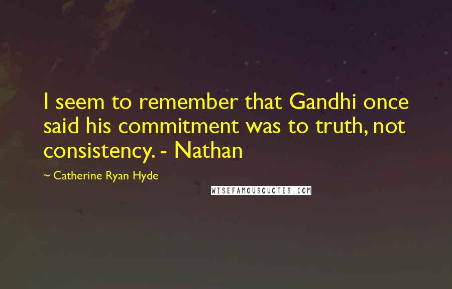 Catherine Ryan Hyde Quotes: I seem to remember that Gandhi once said his commitment was to truth, not consistency. - Nathan