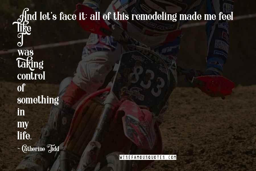 Catherine Tidd Quotes: And let's face it: all of this remodeling made me feel like I was taking control of something in my life.