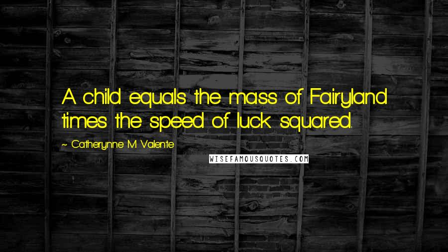 Catherynne M Valente Quotes: A child equals the mass of Fairyland times the speed of luck squared.