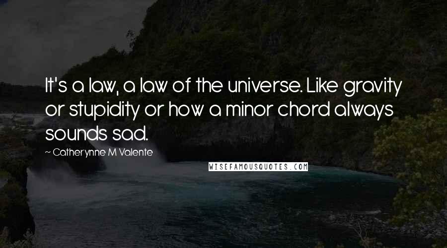 Catherynne M Valente Quotes: It's a law, a law of the universe. Like gravity or stupidity or how a minor chord always sounds sad.