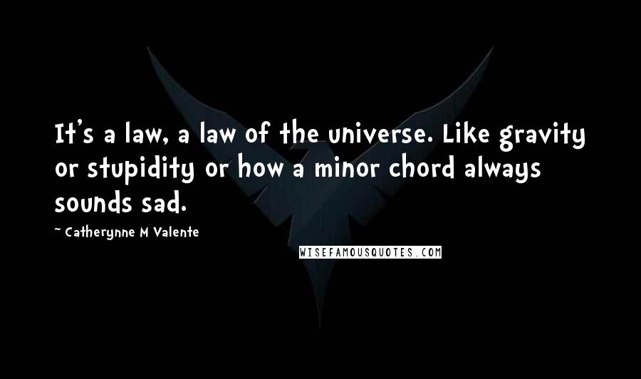 Catherynne M Valente Quotes: It's a law, a law of the universe. Like gravity or stupidity or how a minor chord always sounds sad.