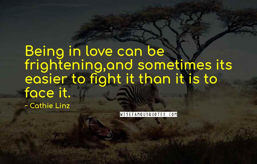 Cathie Linz Quotes: Being in love can be frightening,and sometimes its easier to fight it than it is to face it.