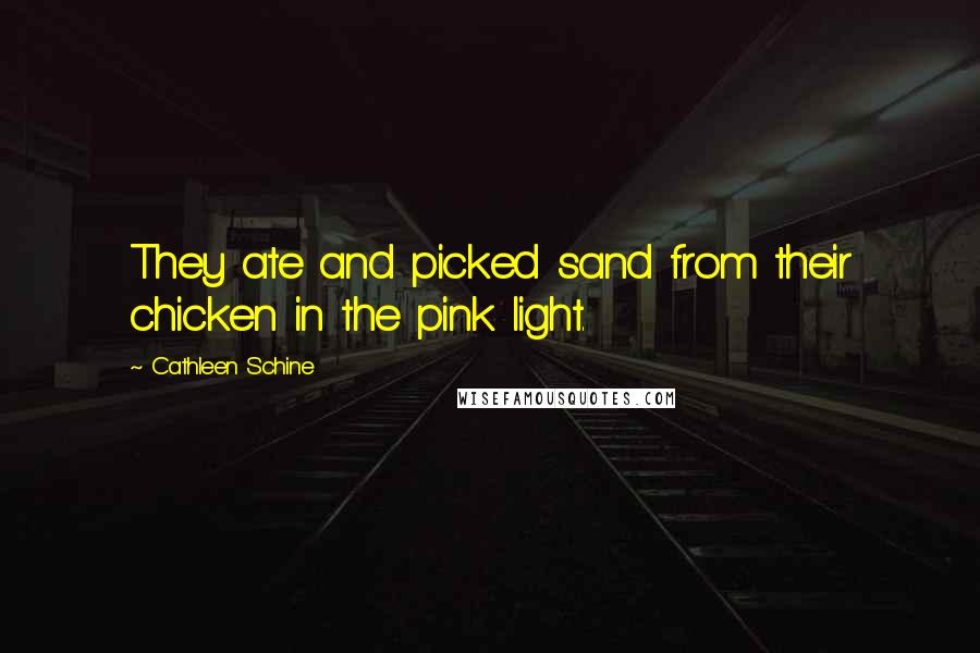 Cathleen Schine Quotes: They ate and picked sand from their chicken in the pink light.