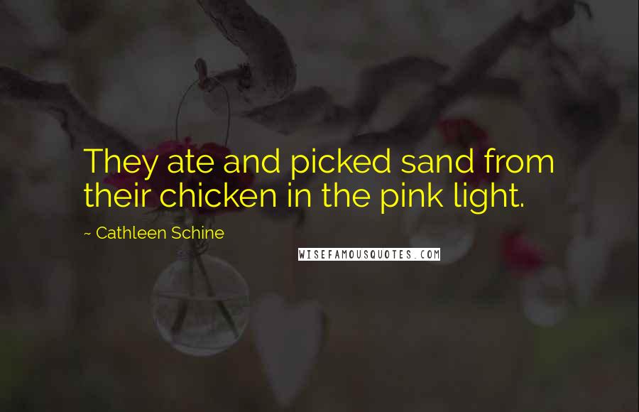 Cathleen Schine Quotes: They ate and picked sand from their chicken in the pink light.