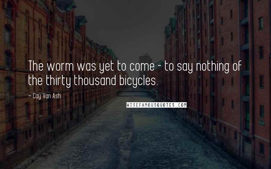 Cay Van Ash Quotes: The worm was yet to come - to say nothing of the thirty thousand bicycles.