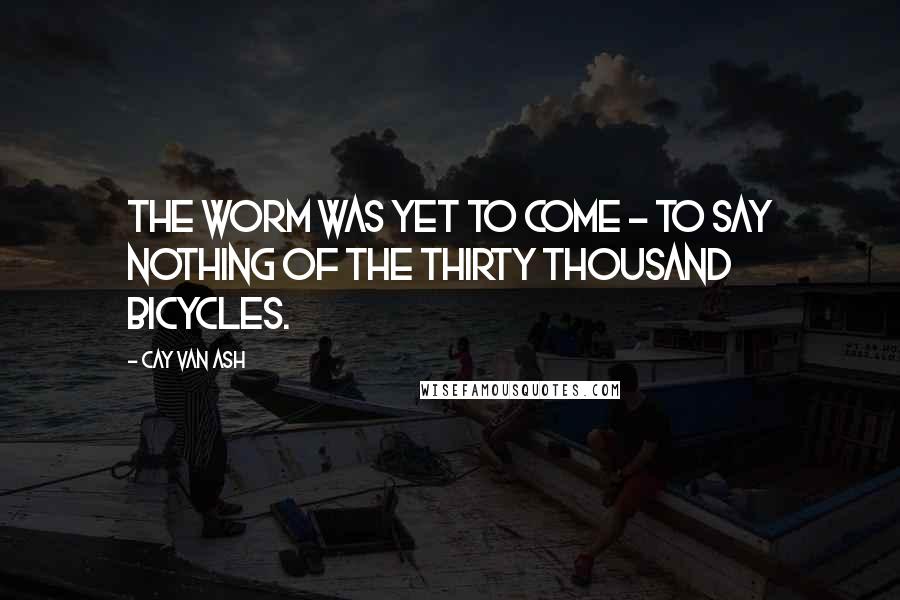 Cay Van Ash Quotes: The worm was yet to come - to say nothing of the thirty thousand bicycles.