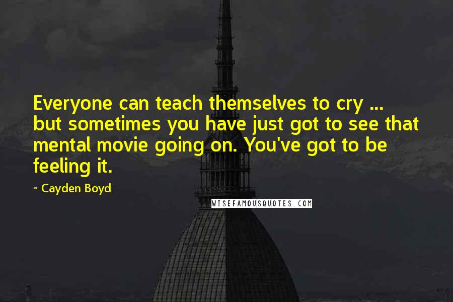 Cayden Boyd Quotes: Everyone can teach themselves to cry ... but sometimes you have just got to see that mental movie going on. You've got to be feeling it.