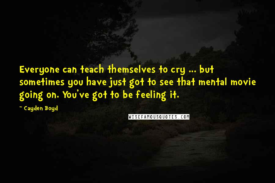 Cayden Boyd Quotes: Everyone can teach themselves to cry ... but sometimes you have just got to see that mental movie going on. You've got to be feeling it.