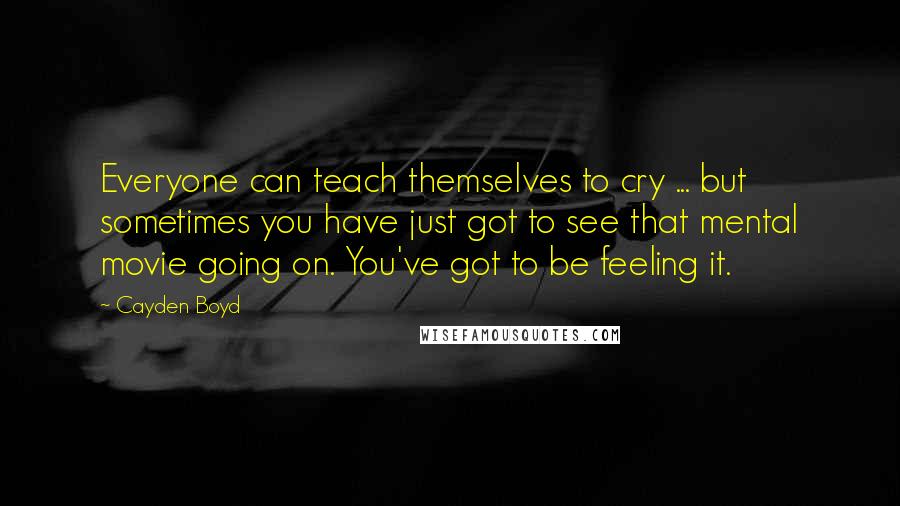 Cayden Boyd Quotes: Everyone can teach themselves to cry ... but sometimes you have just got to see that mental movie going on. You've got to be feeling it.