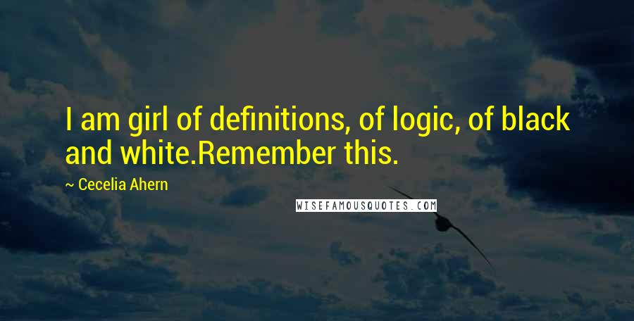 Cecelia Ahern Quotes: I am girl of definitions, of logic, of black and white.Remember this.