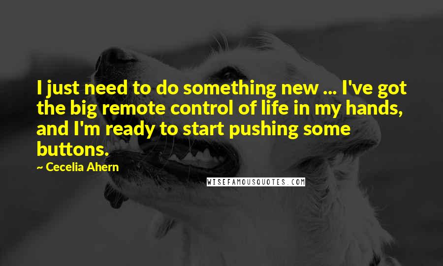 Cecelia Ahern Quotes: I just need to do something new ... I've got the big remote control of life in my hands, and I'm ready to start pushing some buttons.