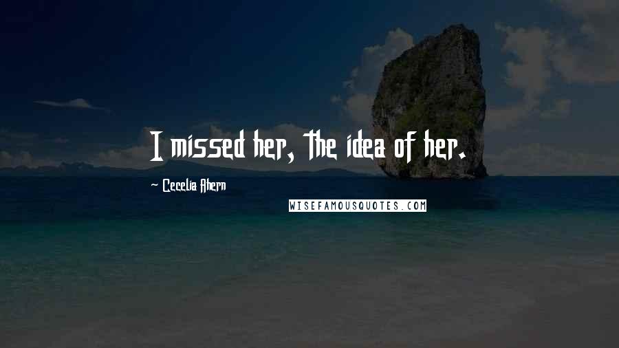 Cecelia Ahern Quotes: I missed her, the idea of her.