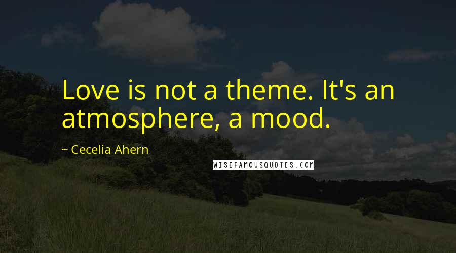 Cecelia Ahern Quotes: Love is not a theme. It's an atmosphere, a mood.