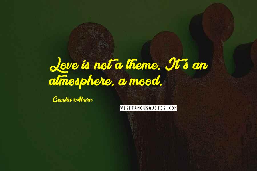 Cecelia Ahern Quotes: Love is not a theme. It's an atmosphere, a mood.