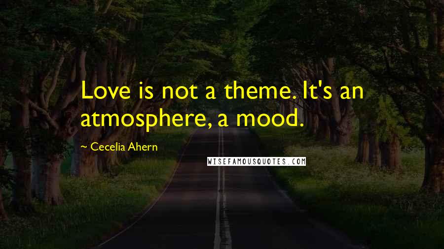 Cecelia Ahern Quotes: Love is not a theme. It's an atmosphere, a mood.