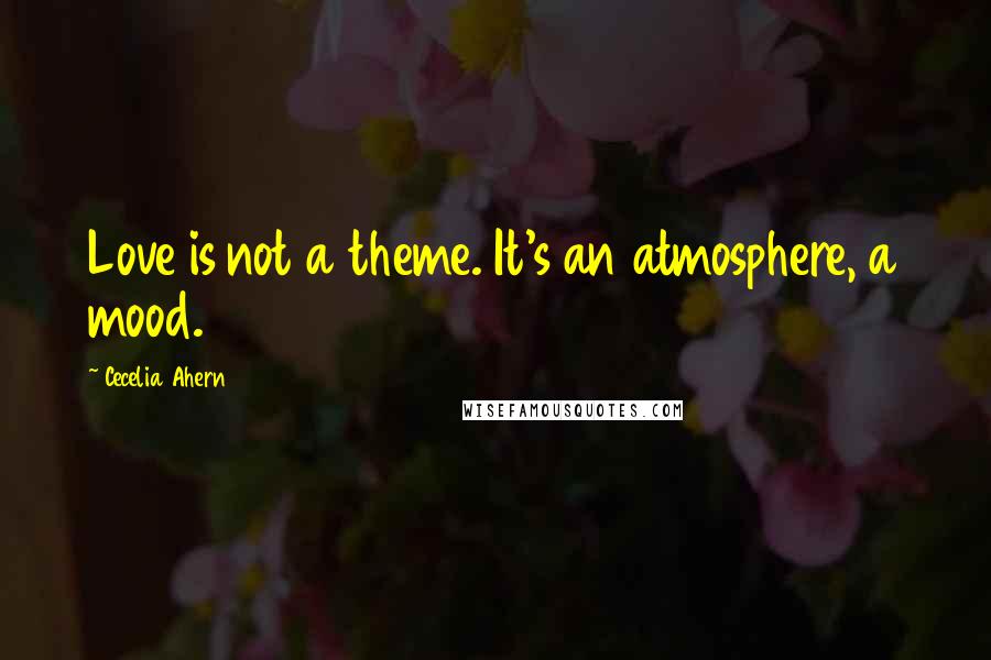 Cecelia Ahern Quotes: Love is not a theme. It's an atmosphere, a mood.