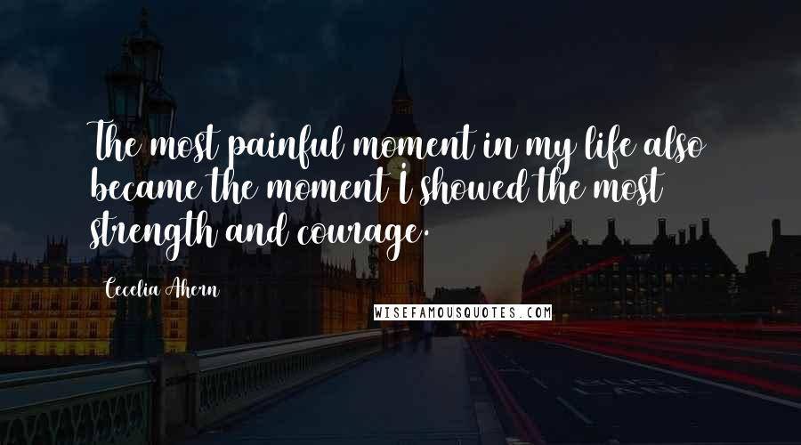 Cecelia Ahern Quotes: The most painful moment in my life also became the moment I showed the most strength and courage.