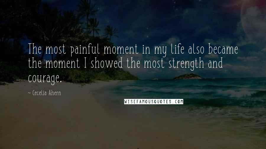 Cecelia Ahern Quotes: The most painful moment in my life also became the moment I showed the most strength and courage.