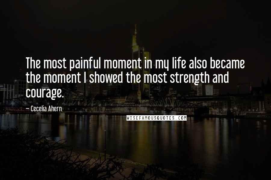 Cecelia Ahern Quotes: The most painful moment in my life also became the moment I showed the most strength and courage.