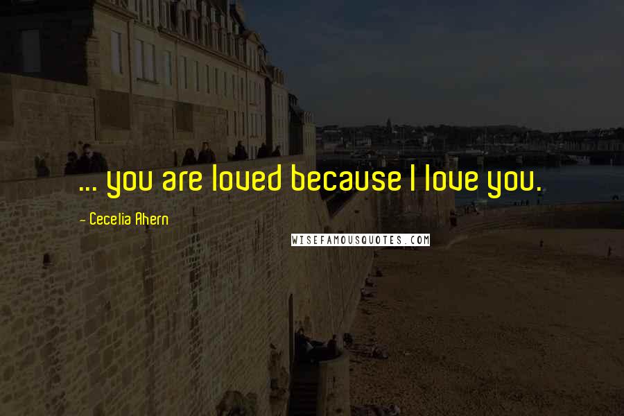 Cecelia Ahern Quotes: ... you are loved because I love you.