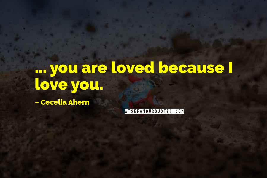 Cecelia Ahern Quotes: ... you are loved because I love you.