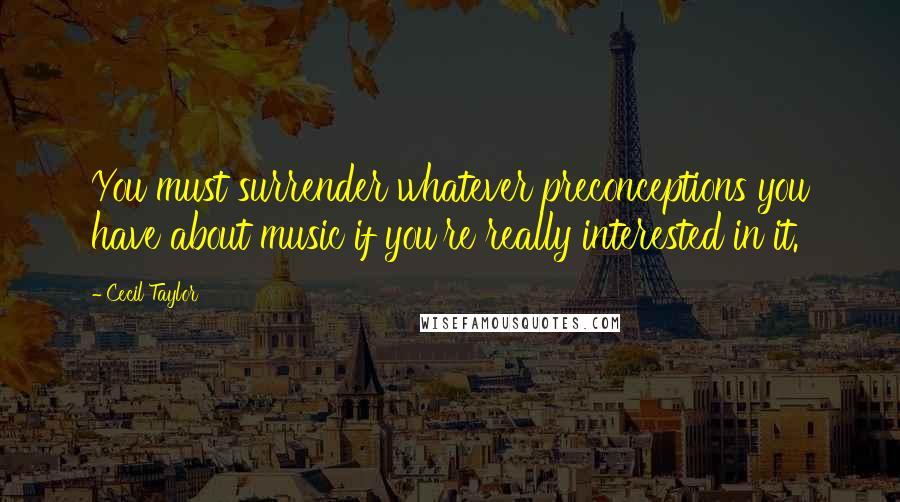 Cecil Taylor Quotes: You must surrender whatever preconceptions you have about music if you're really interested in it.