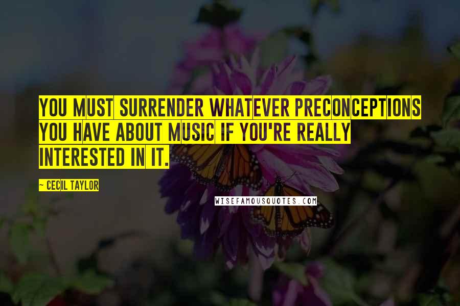 Cecil Taylor Quotes: You must surrender whatever preconceptions you have about music if you're really interested in it.