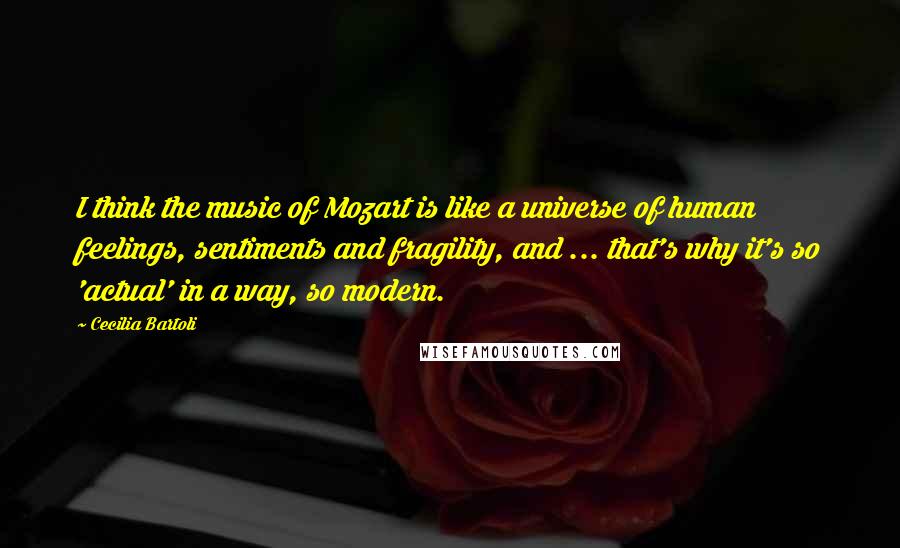 Cecilia Bartoli Quotes: I think the music of Mozart is like a universe of human feelings, sentiments and fragility, and ... that's why it's so 'actual' in a way, so modern.