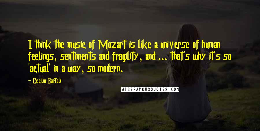 Cecilia Bartoli Quotes: I think the music of Mozart is like a universe of human feelings, sentiments and fragility, and ... that's why it's so 'actual' in a way, so modern.