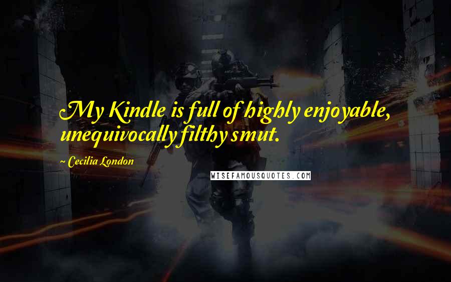 Cecilia London Quotes: My Kindle is full of highly enjoyable, unequivocally filthy smut.